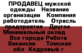 ПРОДАВЕЦ мужской одежды › Название организации ­ Компания-работодатель › Отрасль предприятия ­ Другое › Минимальный оклад ­ 1 - Все города Работа » Вакансии   . Томская обл.,Кедровый г.